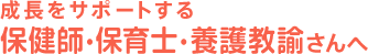 成長をサポートする 保健師・保育士・養護教諭さんへ