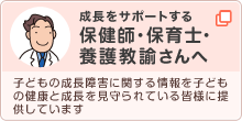 保健師・保育士・養護教諭さんの広場　子どもの成長障害に関する情報を子どもの健康と成長を見守られている皆様に提供しています