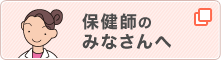 保健師のみなさんへ