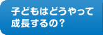 子どもはどうやって成長するの？