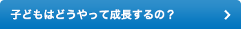 子どもはどうやって成長するの？