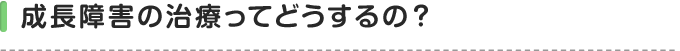 成長障害の治療ってどうするの？