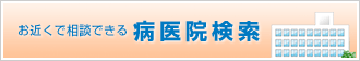 お近くで相談できる病医院検索