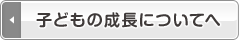 子どもの成長についてへ