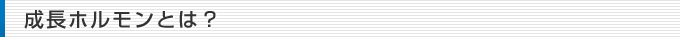 成長ホルモンとは？