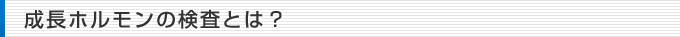 成長ホルモンの検査とは？