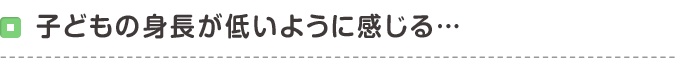 子どもの身長が低いように感じる・・・