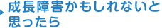 成長障害かもしれないと思ったら