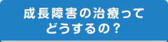 成長障害の治療ってどうするの？