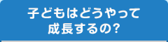 子どもはどうやって成長するの？