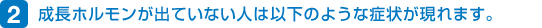 2. 成長ホルモンが出ていない人は以下のような症状が現れます。