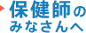 保健師のみなさんへ