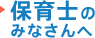 保育士のみなさんへ