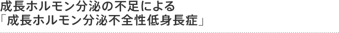 成長ホルモン分泌の不足による成長ホルモン分泌不全性低身長症