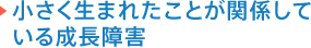 小さく生まれたことが関係している成長障害