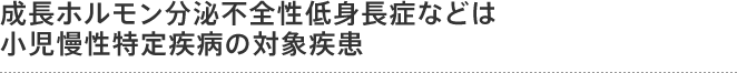 成長ホルモン分泌不全性低身長症などは小児慢性特定疾病の対象疾患