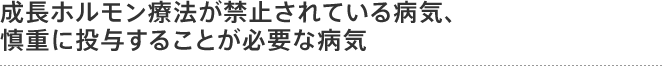 成長ホルモン療法が禁止されている病気、慎重に投与することが必要な病気