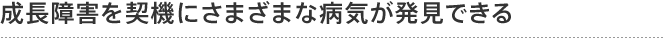 成長障害を契機にさまざまな病気が発見できる