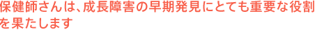 保健師さんは、成長障害の早期発見にとても重要な役割を果たします