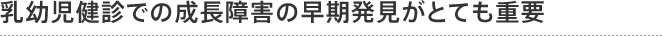 乳幼児健診での成長障害の早期発見がとても重要