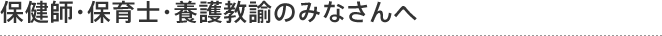 養護教諭・保健師・保育士のみなさんへ