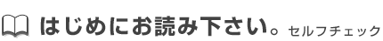 はじめにお読み下さい。セルフチェック